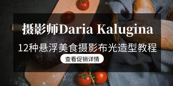 （8900期）摄影师Daria Kalugina 12种悬浮美食摄影布光造型教程-21节课-中文字幕-讯领网创