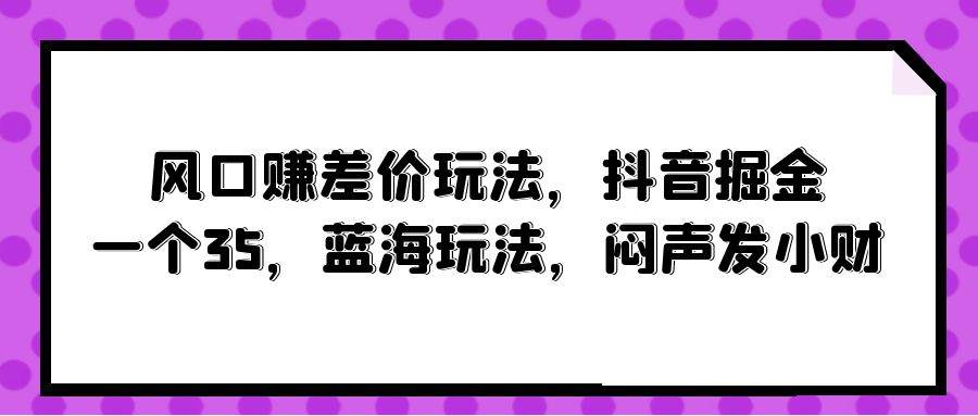 风口赚差价玩法，抖音掘金，一个35，蓝海玩法，闷声发小财-讯领网创