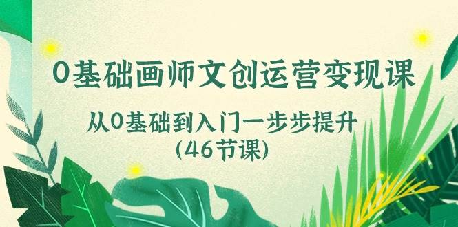 （10781期）0基础画师 文创运营变现课，从0基础到入门一步步提升（46节课）-讯领网创