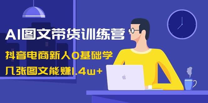 （8841期）AI图文带货训练营：抖音电商新人0基础学，几张图文能赚1.4w+-讯领网创