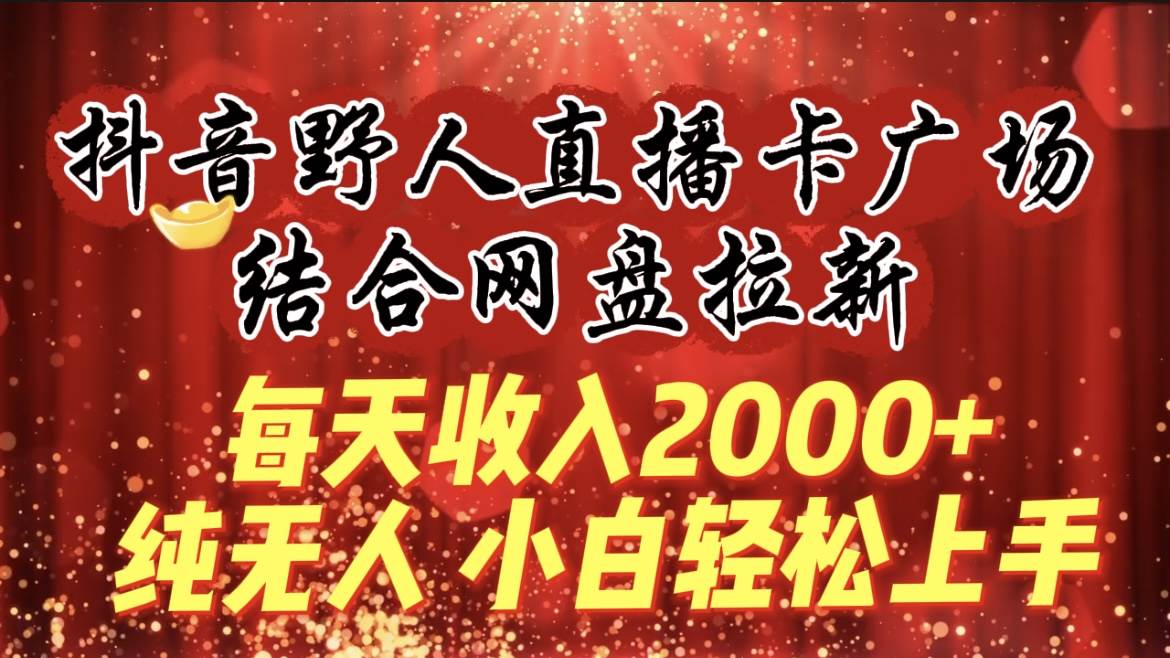 （9504期）每天收入2000+，抖音野人直播卡广场，结合网盘拉新，纯无人，小白轻松上手-讯领网创