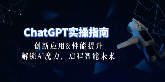 ChatGPT-实操指南：创新应用及性能提升，解锁 AI魔力，启程智能未来-30节-讯领网创