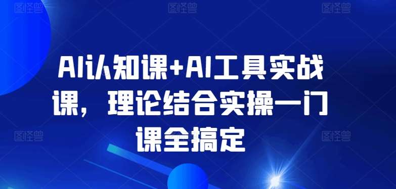 AI认知课+AI工具实战课，理论结合实操一门课全搞定-讯领网创