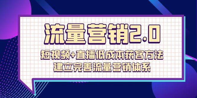 （10114期）流量-营销2.0：短视频+直播低成本获客方法，建立完善流量营销体系（72节）-讯领网创