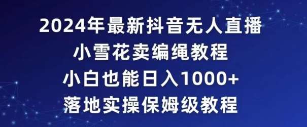 2024年抖音最新无人直播小雪花卖编绳项目，小白也能日入1000+落地实操保姆级教程【揭秘】-讯领网创