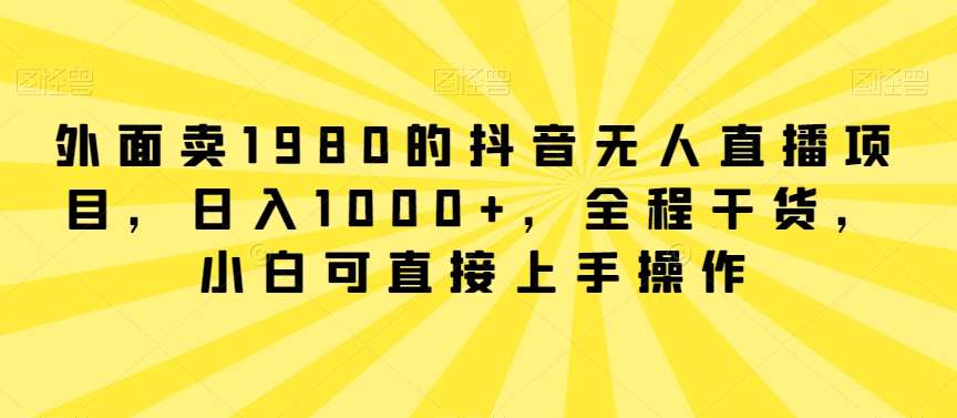 外面卖1980的抖音无人直播项目，日入1000+，全程干货，小白可直接上手操作【揭秘】-讯领网创