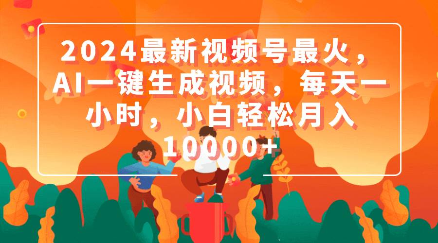 2024最新视频号最火，AI一键生成视频，每天一小时，小白轻松月入10000+-讯领网创