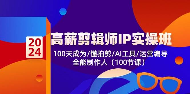 高薪剪辑师IP实操班【第2期】100天成为懂拍剪/AI工具/运营编导/全能制作人-讯领网创