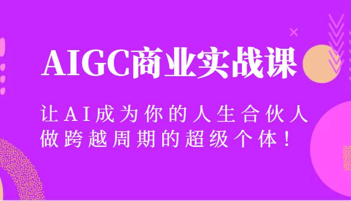 AIGC商业实战课，让AI成为你的人生合伙人，做跨越周期的超级个体！-讯领网创