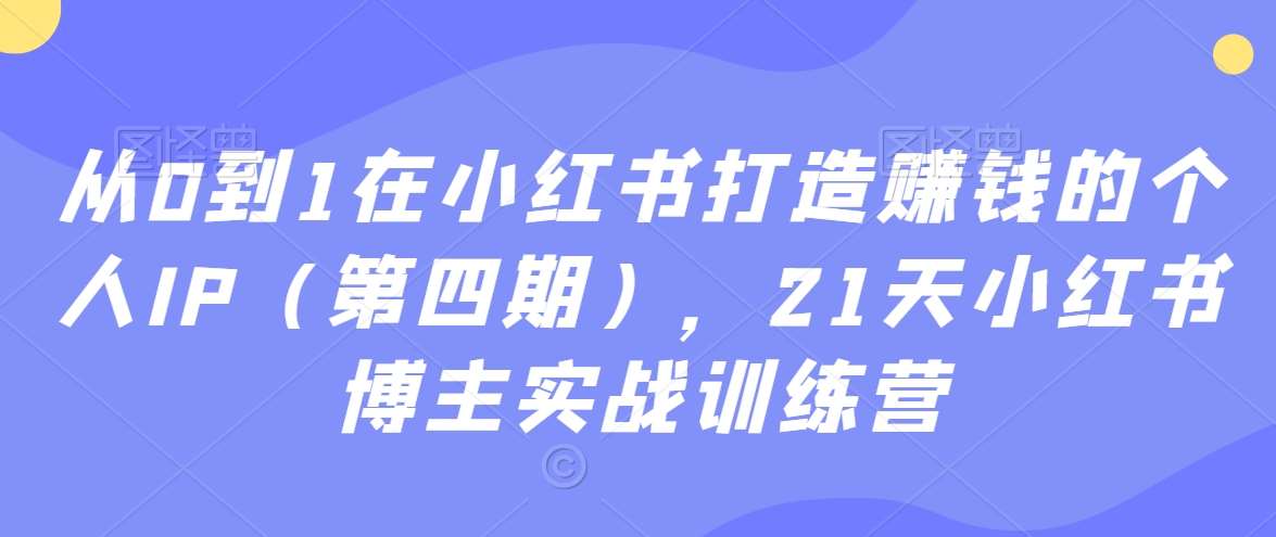 从0到1在小红书打造赚钱的个人IP（第四期），21天小红书博主实战训练营-讯领网创