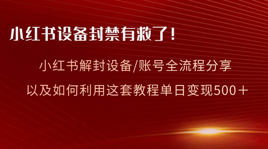 （8441期）小红书设备及账号解封全流程分享，亲测有效，以及如何利用教程变现-讯领网创