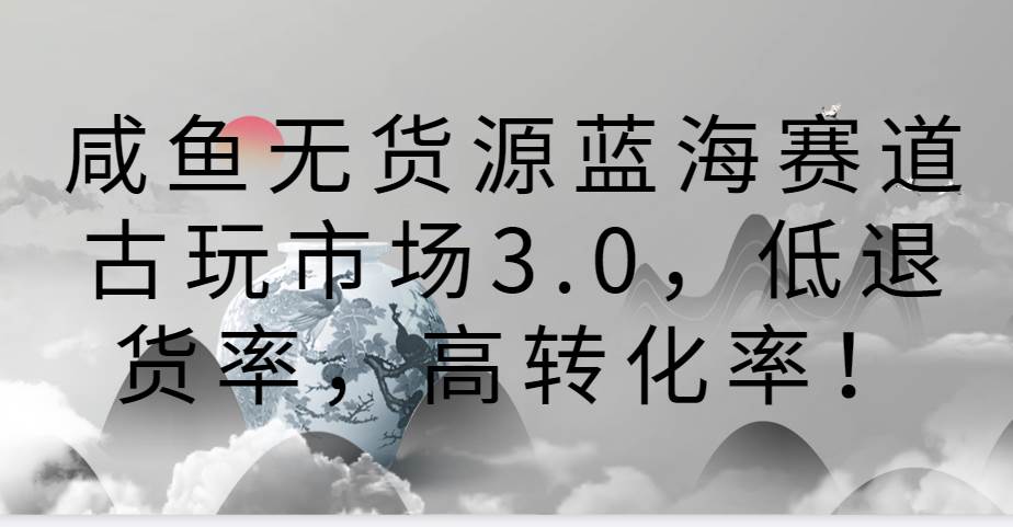 咸鱼无货源蓝海赛道古玩市场3.0，低退货率，高转化率！-讯领网创