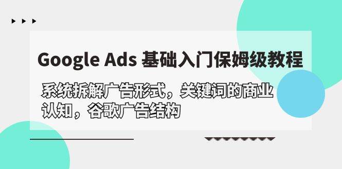 （10018期）Google Ads 基础入门，系统拆解广告形式/关键词的商业认知/谷歌广告结构-讯领网创