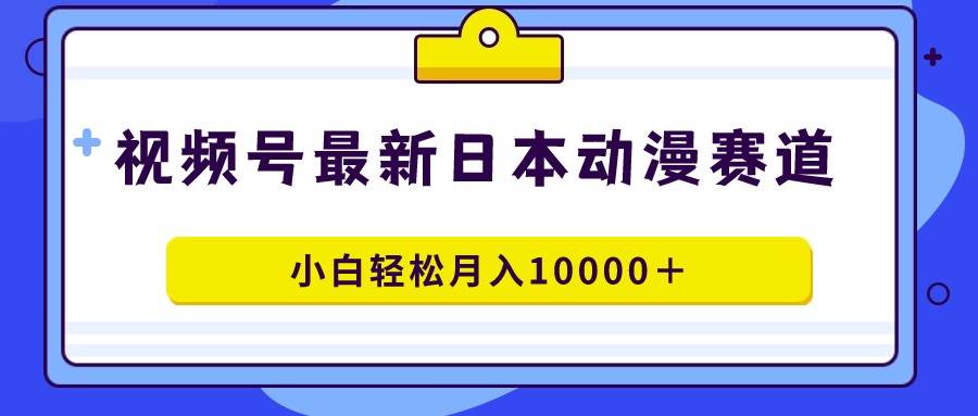 视频号日本动漫蓝海赛道，100%原创，小白轻松月入10000＋-讯领网创