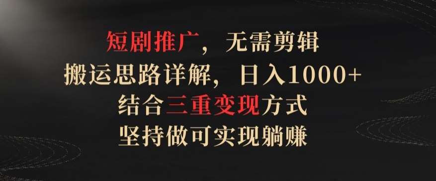 短剧推广，无需剪辑，搬运思路详解，日入1000+，结合三重变现方式，坚持做可实现躺赚【揭秘】-讯领网创