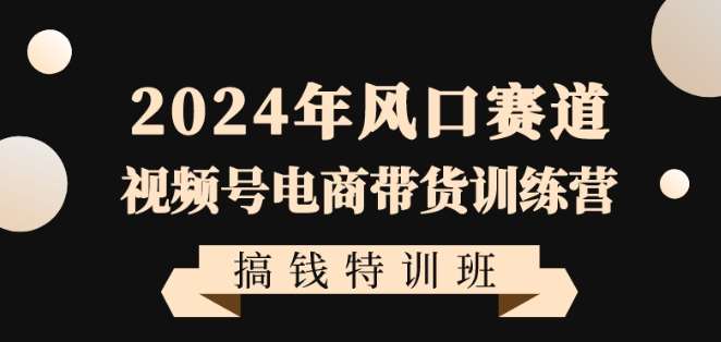 2024年风口赛道视频号电商带货训练营搞钱特训班，带领大家快速入局自媒体电商带货-讯领网创