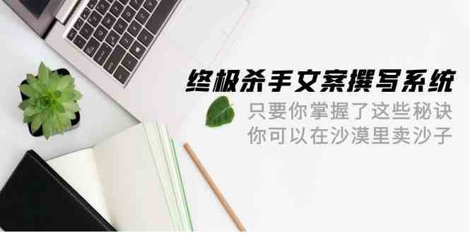 终极杀手文案撰写系统，只要你掌握了这些秘诀，你可以在沙漠里卖沙子（42节课）-讯领网创