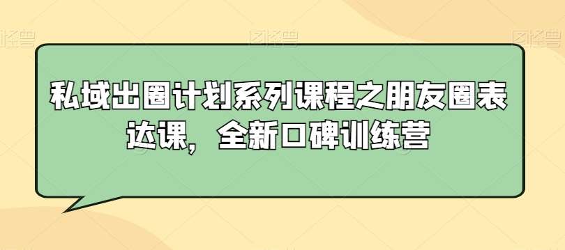 私域出圈计划系列课程之朋友圈表达课，全新口碑训练营-讯领网创