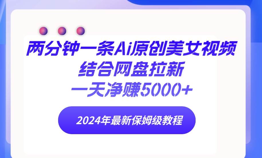 （9484期）两分钟一条Ai原创美女视频结合网盘拉新，一天净赚5000+ 24年最新保姆级教程-讯领网创