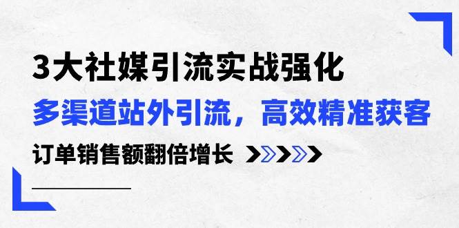 3大社媒引流实操强化，多渠道站外引流/高效精准获客/订单销售额翻倍增长-讯领网创