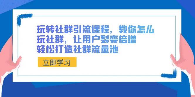 玩转社群 引流课程，教你怎么玩社群，让用户裂变倍增，轻松打造社群流量池-讯领网创