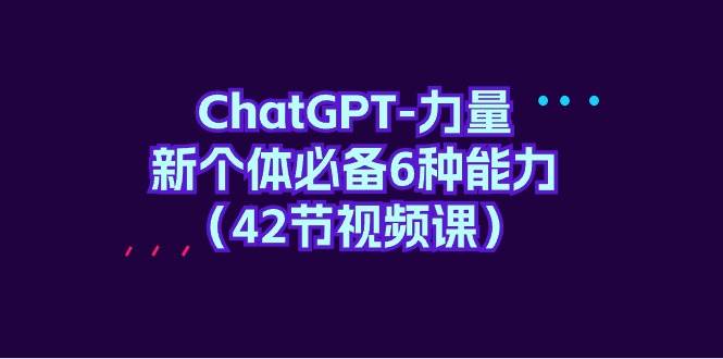 ChatGPT-力量 新个体必备6种能力（42节视频课）-讯领网创