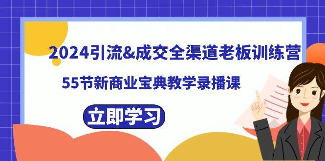 （8624期）2024引流&成交全渠道老板训练营，55节新商业宝典教学录播课-讯领网创