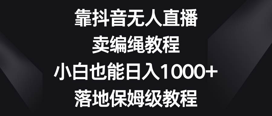 靠抖音无人直播，卖编绳教程，小白也能日入1000+，落地保姆级教程-讯领网创