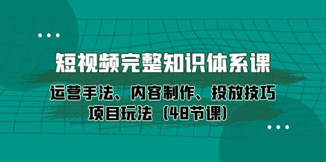 （10095期）短视频-完整知识体系课，运营手法、内容制作、投放技巧项目玩法（48节课）-讯领网创