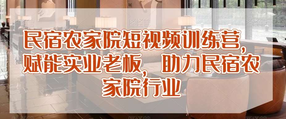 民宿农家院短视频训练营，赋能实业老板，助力民宿农家院行业-讯领网创