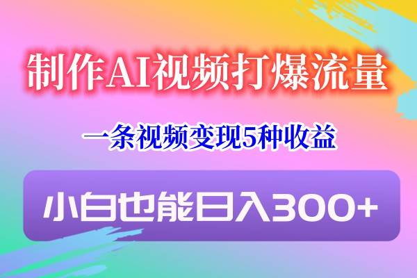 制作AI视频打爆流量，一条视频变现5种收益，小白也能日入300+-讯领网创