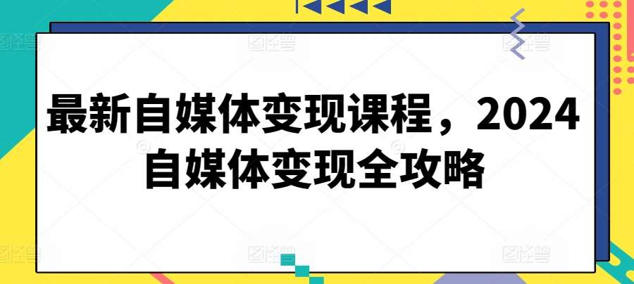 最新自媒体变现课程，2024自媒体变现全攻略-讯领网创