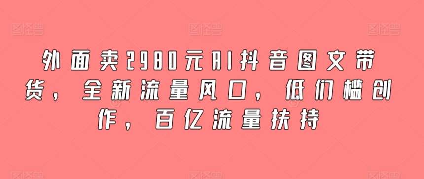 外面卖2980元AI抖音图文带货，全新流量风口，低们槛创作，百亿流量扶持-讯领网创