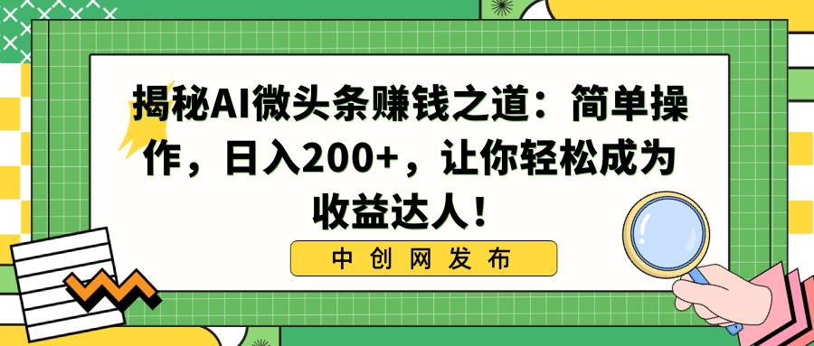 （8664期）揭秘AI微头条赚钱之道：简单操作，日入200+，让你轻松成为收益达人！-讯领网创