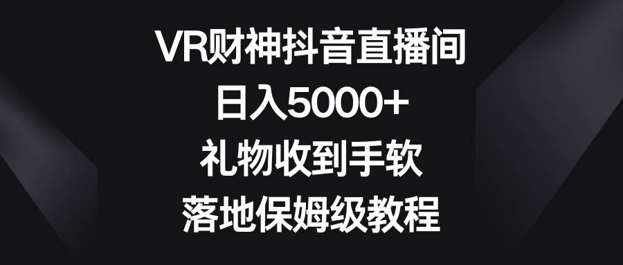 （8512期）VR财神抖音直播间，日入5000+，礼物收到手软，落地保姆级教程-讯领网创