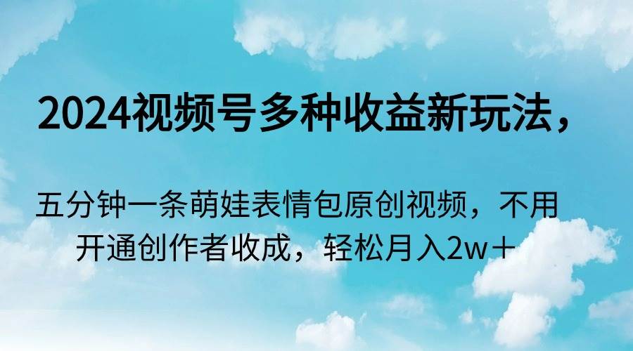 （9073期）2024视频号多种收益新玩法，五分钟一条萌娃表情包原创视频，不用开通创…-讯领网创