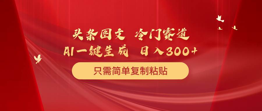 （10039期）头条图文 冷门赛道 只需简单复制粘贴 几分钟一条作品 日入300+-讯领网创