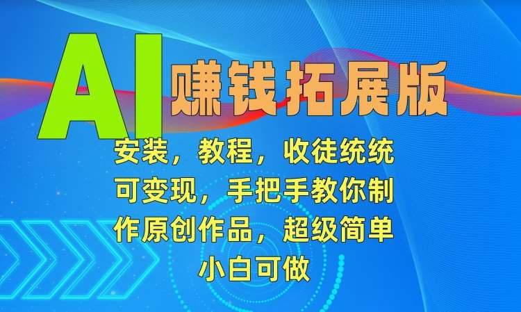 AI赚钱拓展版，安装，教程，收徒统统可变现，手把手教你制作原创作品，超级简单，小白可做【揭秘】-讯领网创