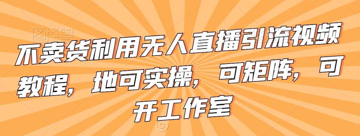 不卖货利用无人直播引流视频教程，地可实操，可矩阵，可开工作室【揭秘】-讯领网创