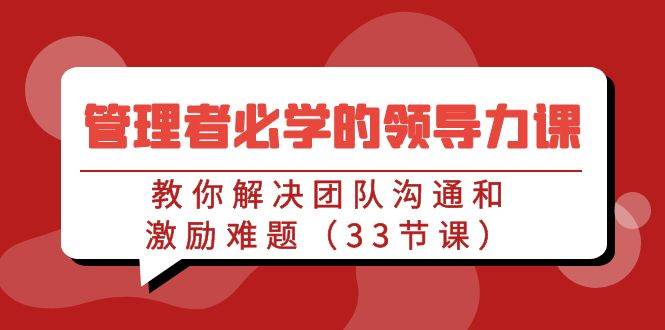 （9124期）管理者必学的领导力课：教你解决团队沟通和激励难题（33节课）-讯领网创