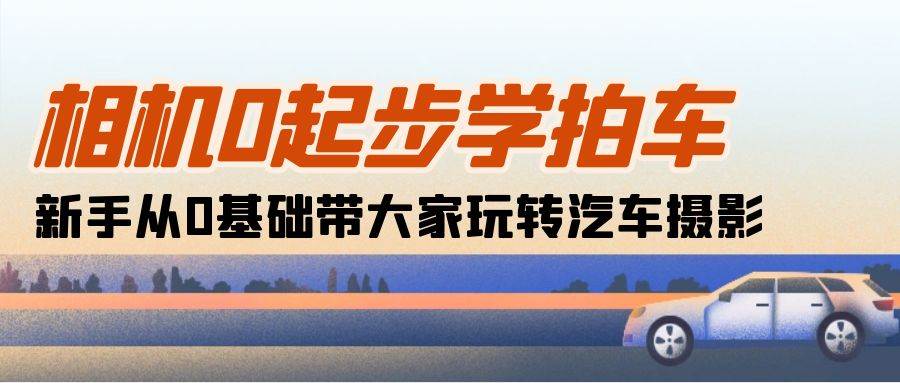 （10657期）相机0起步学拍车：新手从0基础带大家玩转汽车摄影（18节课）-讯领网创