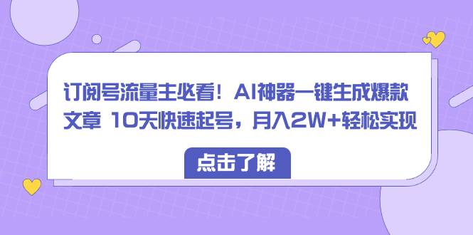 订阅号流量主必看！AI神器一键生成爆款文章 10天快速起号，月入2W+轻松实现-讯领网创