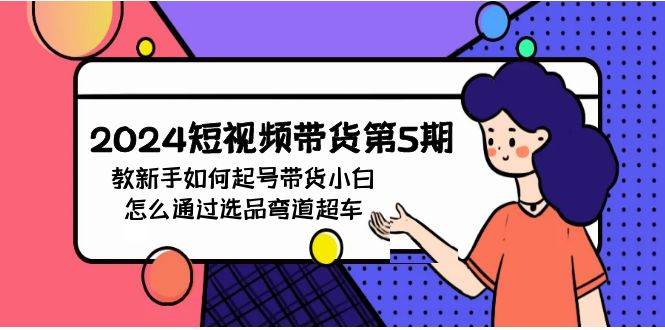 （9844期）2024短视频带货第5期，教新手如何起号，带货小白怎么通过选品弯道超车-讯领网创