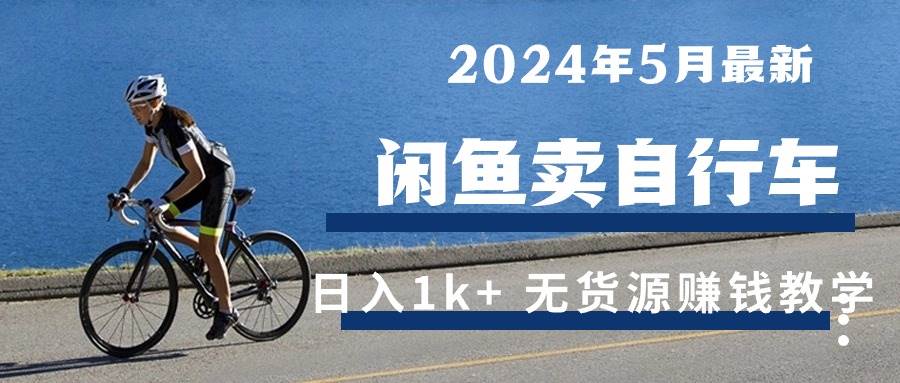 （10543期）2024年5月闲鱼卖自行车日入1k+ 最新无货源赚钱教学-讯领网创