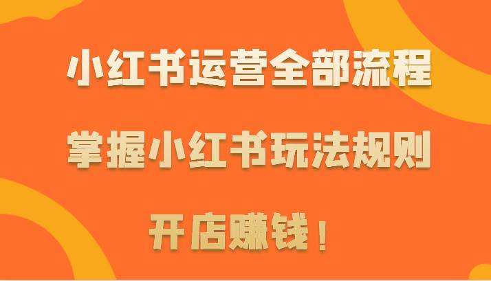 小红书运营全部流程，掌握小红书玩法规则，开店赚钱！-讯领网创