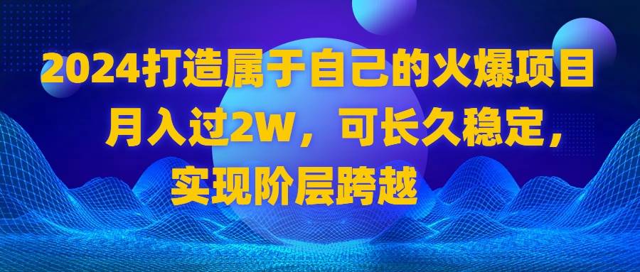 （8645期）2024 打造属于自己的火爆项目，月入过2W，可长久稳定，实现阶层跨越-讯领网创