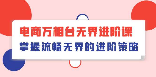 （10315期）电商 万相台无界进阶课，掌握流畅无界的进阶策略（41节课）-讯领网创