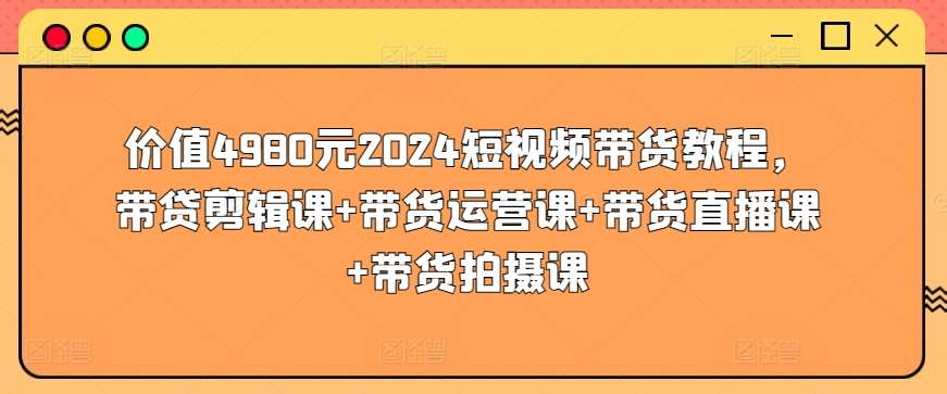 价值4980元2024短视频带货教程，带贷剪辑课+带货运营课+带货直播课+带货拍摄课-讯领网创