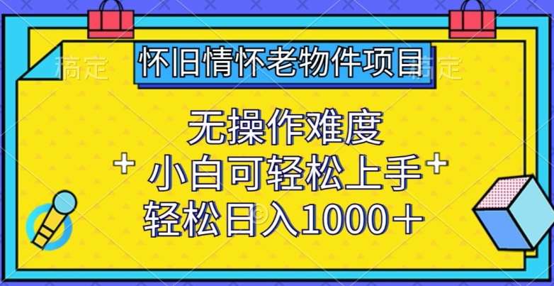 怀旧情怀老物件项目，无操作难度，小白可轻松上手，轻松日入1000+【揭秘】-讯领网创