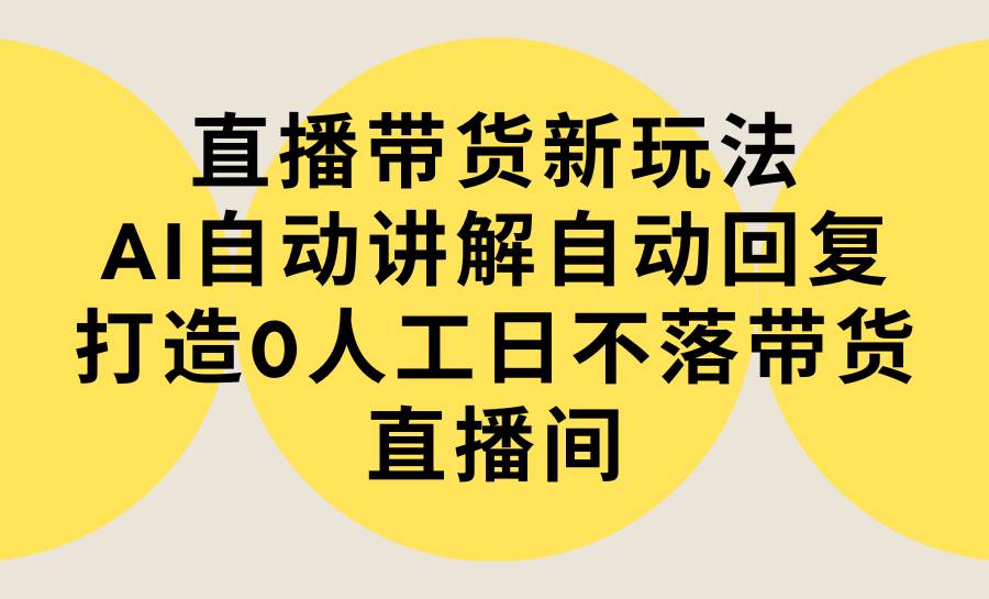 直播带货新玩法，AI自动讲解自动回复 打造0人工日不落带货直播间-教程+软件-讯领网创